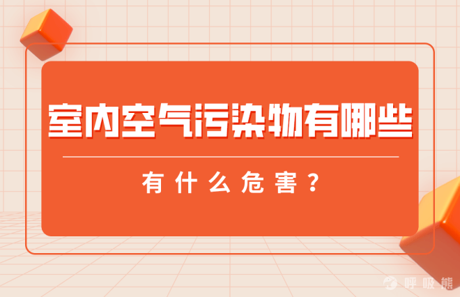 室内空气污染物有哪些？有什么危害？-20220615