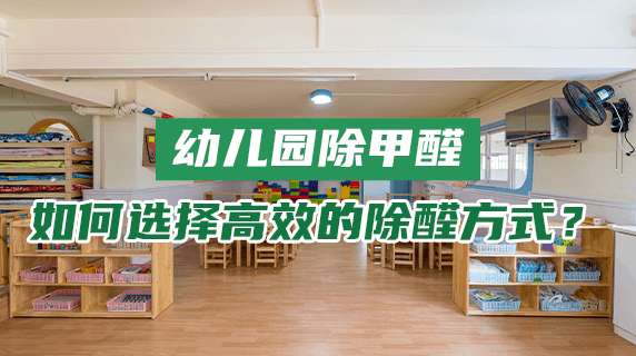 幼儿园甲醛治理：如何选择安全高效的除醛方式？