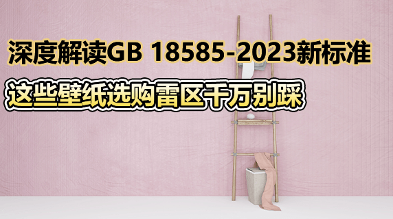 深度解读GB 18585—2023新标准，这些壁纸选购雷区千万别踩