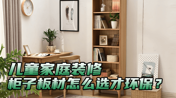 儿童家庭装修，柜子板材怎么选才环保安全？