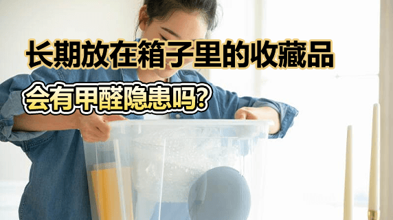 长期放在箱子里的收藏品，会有甲醛隐患吗？