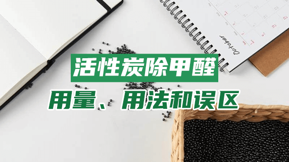 活性炭除甲醛：用量、用法和误区，一篇讲清楚